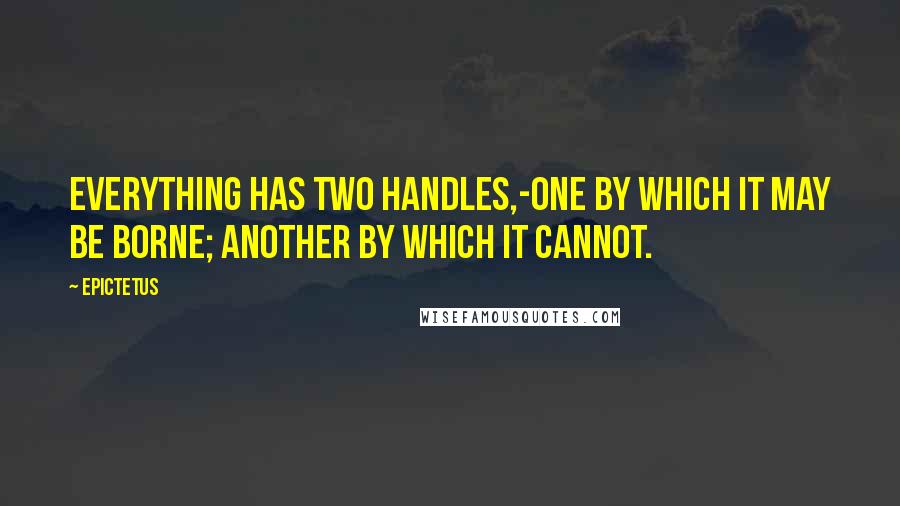 Epictetus Quotes: Everything has two handles,-one by which it may be borne; another by which it cannot.