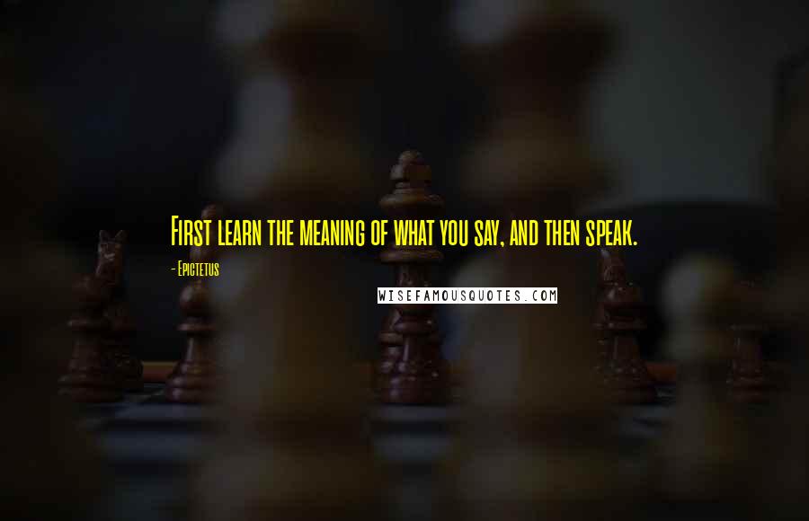 Epictetus Quotes: First learn the meaning of what you say, and then speak.