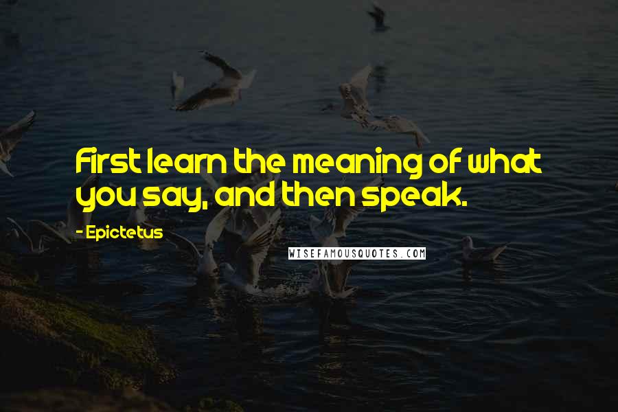 Epictetus Quotes: First learn the meaning of what you say, and then speak.