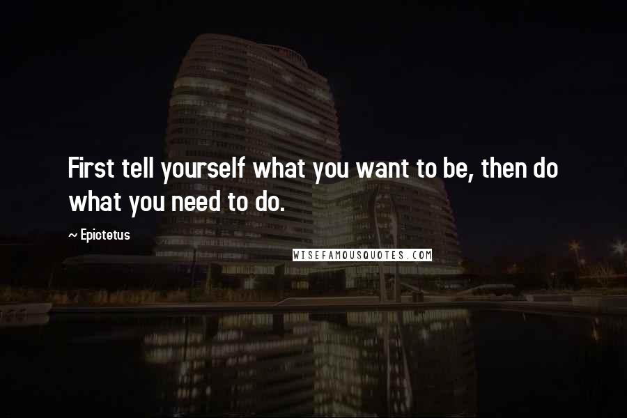 Epictetus Quotes: First tell yourself what you want to be, then do what you need to do.