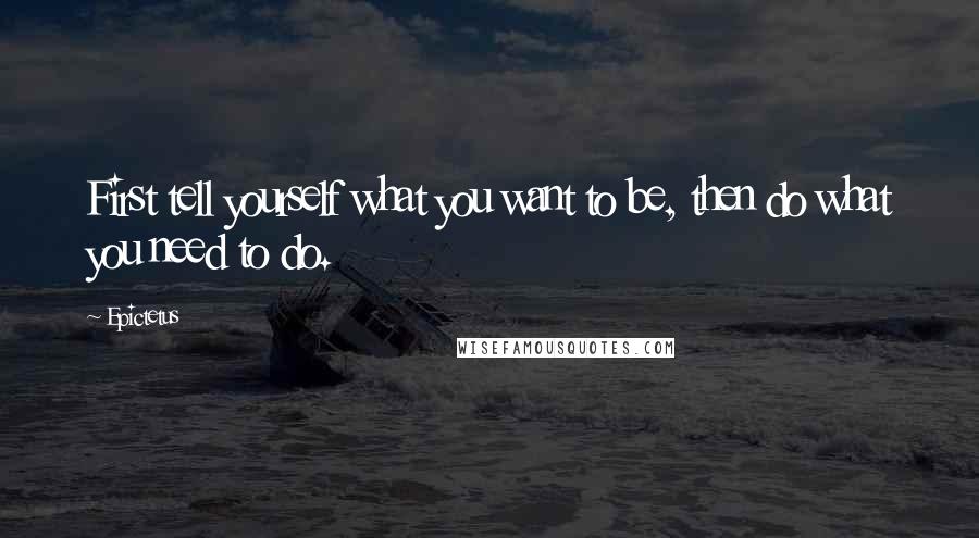 Epictetus Quotes: First tell yourself what you want to be, then do what you need to do.