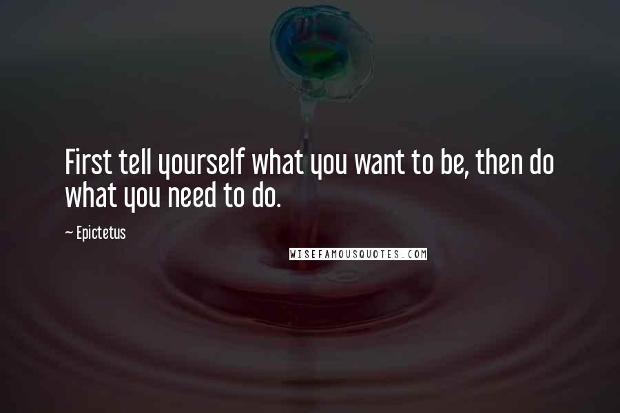 Epictetus Quotes: First tell yourself what you want to be, then do what you need to do.