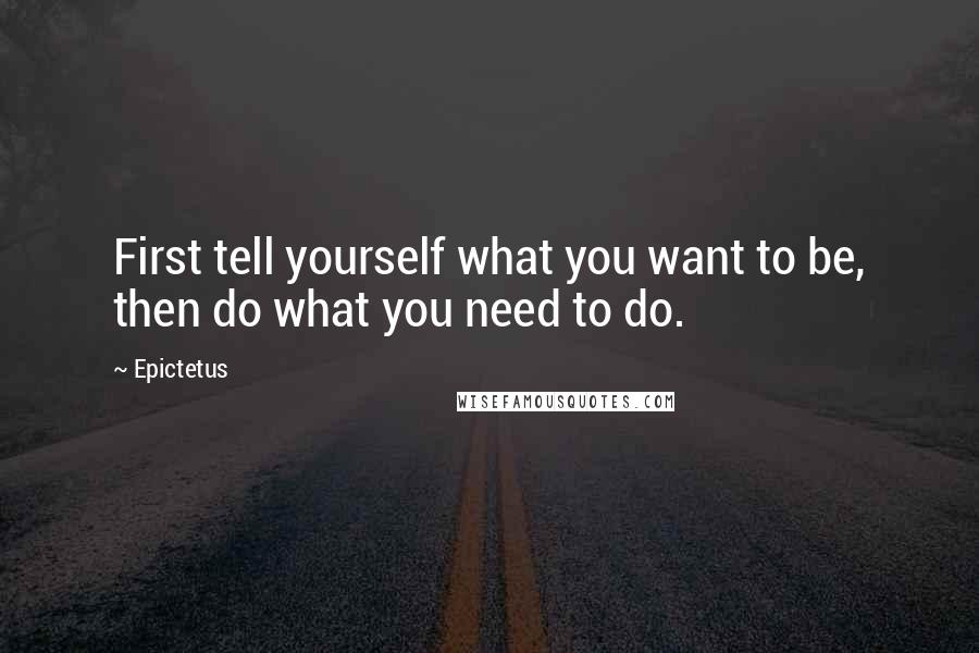 Epictetus Quotes: First tell yourself what you want to be, then do what you need to do.