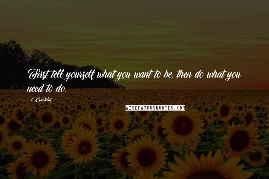 Epictetus Quotes: First tell yourself what you want to be, then do what you need to do.