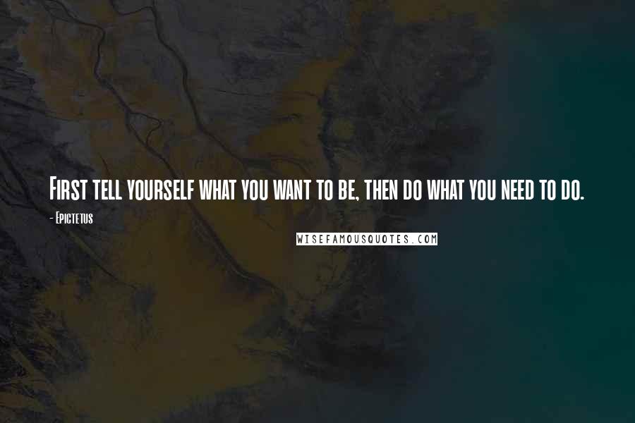 Epictetus Quotes: First tell yourself what you want to be, then do what you need to do.