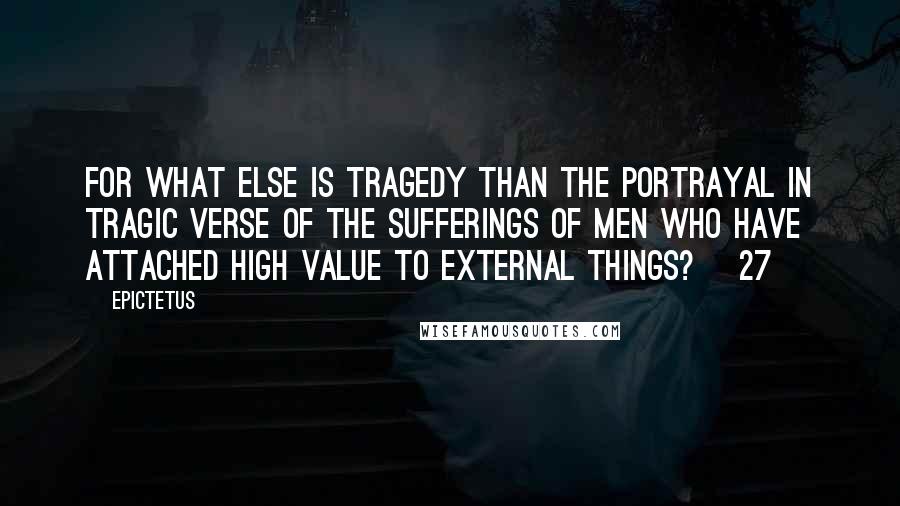 Epictetus Quotes: For what else is tragedy than the portrayal in tragic verse of the sufferings of men who have attached high value to external things? [27]