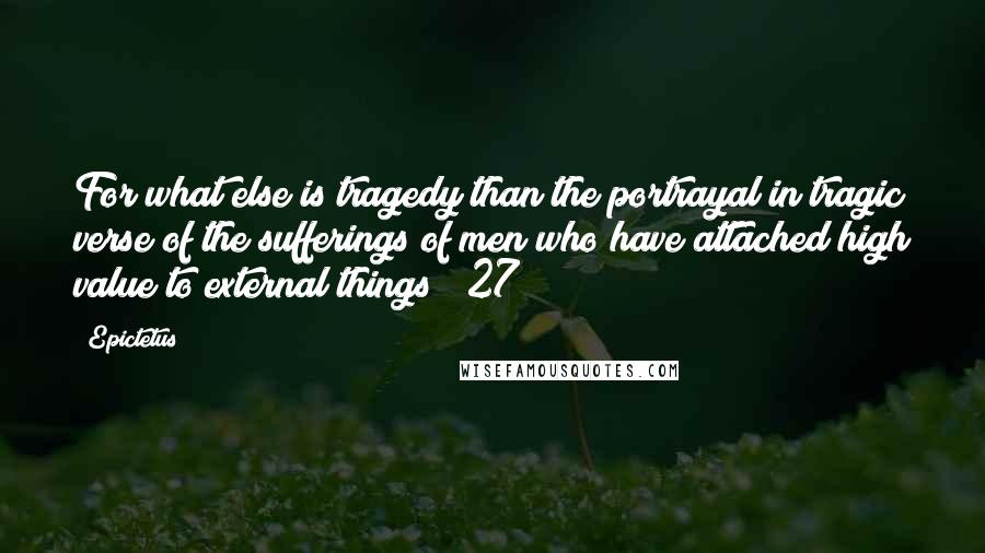 Epictetus Quotes: For what else is tragedy than the portrayal in tragic verse of the sufferings of men who have attached high value to external things? [27]