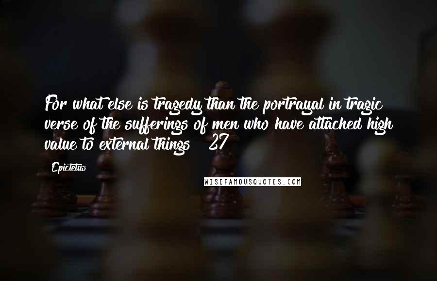 Epictetus Quotes: For what else is tragedy than the portrayal in tragic verse of the sufferings of men who have attached high value to external things? [27]