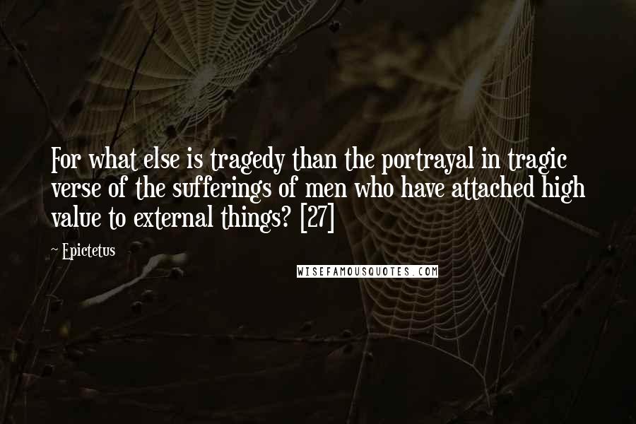 Epictetus Quotes: For what else is tragedy than the portrayal in tragic verse of the sufferings of men who have attached high value to external things? [27]