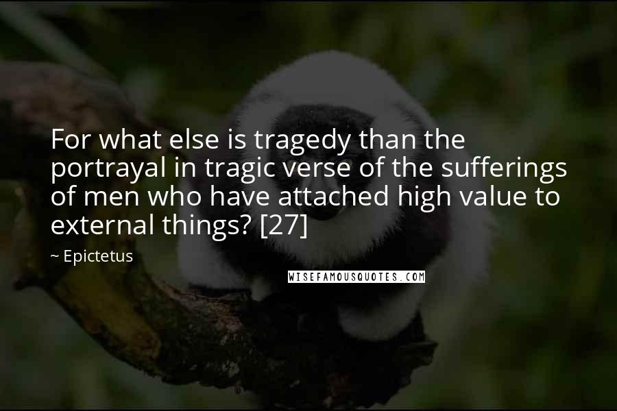 Epictetus Quotes: For what else is tragedy than the portrayal in tragic verse of the sufferings of men who have attached high value to external things? [27]
