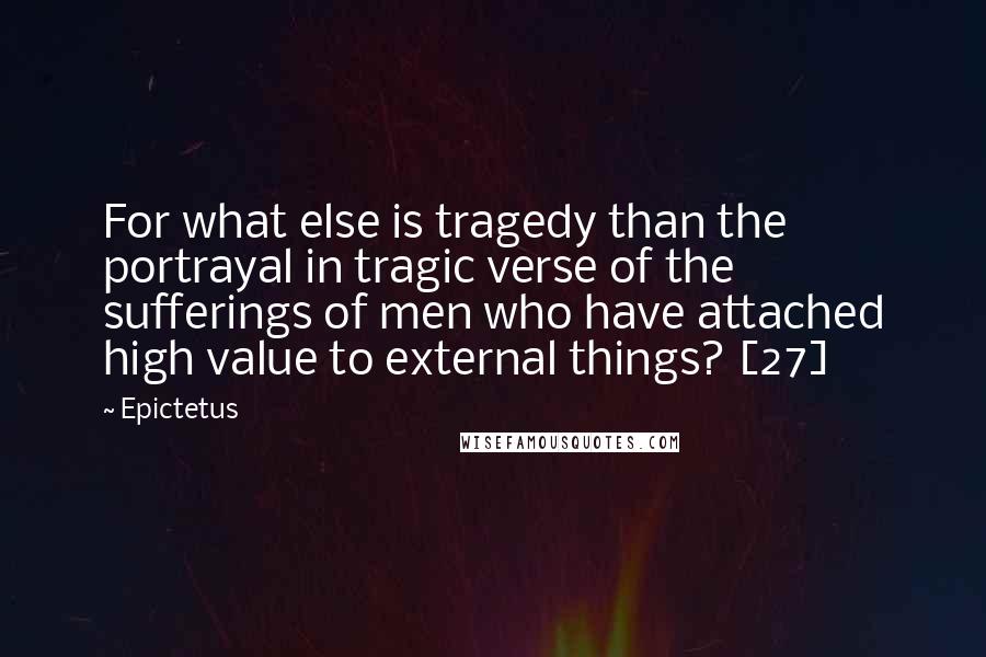 Epictetus Quotes: For what else is tragedy than the portrayal in tragic verse of the sufferings of men who have attached high value to external things? [27]