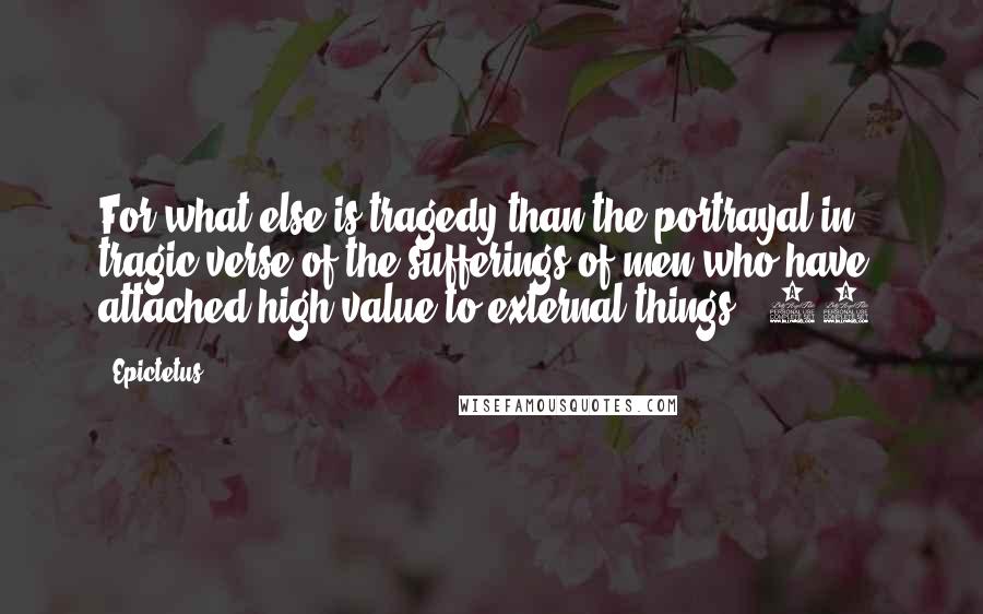 Epictetus Quotes: For what else is tragedy than the portrayal in tragic verse of the sufferings of men who have attached high value to external things? [27]