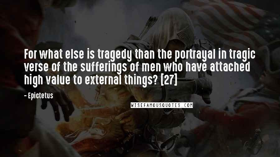 Epictetus Quotes: For what else is tragedy than the portrayal in tragic verse of the sufferings of men who have attached high value to external things? [27]