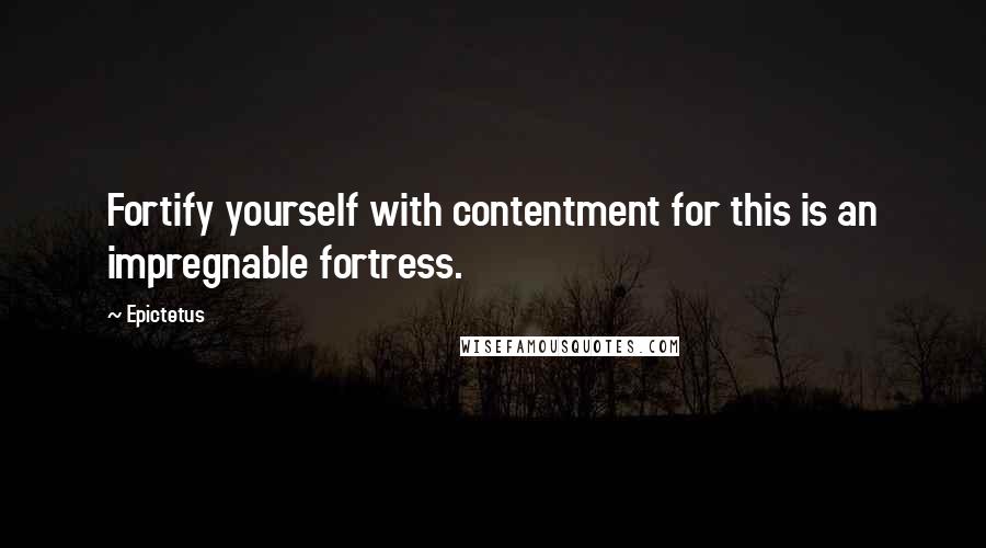 Epictetus Quotes: Fortify yourself with contentment for this is an impregnable fortress.