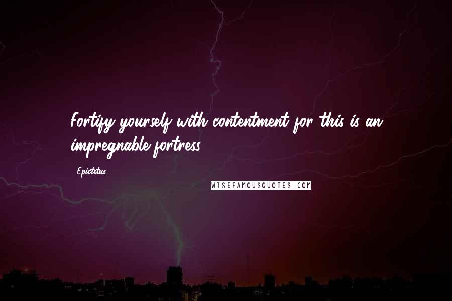 Epictetus Quotes: Fortify yourself with contentment for this is an impregnable fortress.