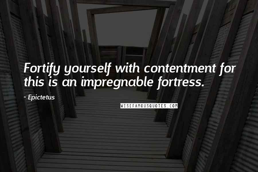 Epictetus Quotes: Fortify yourself with contentment for this is an impregnable fortress.