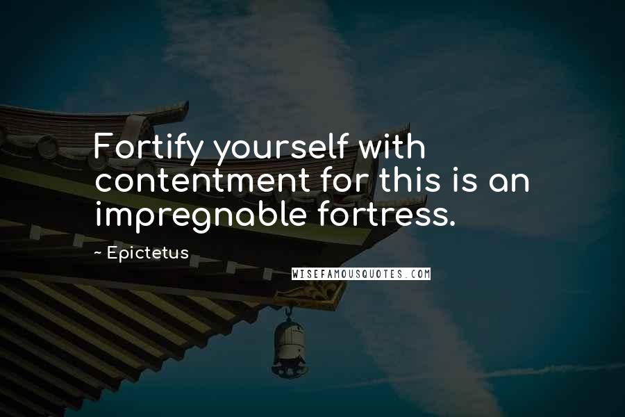 Epictetus Quotes: Fortify yourself with contentment for this is an impregnable fortress.