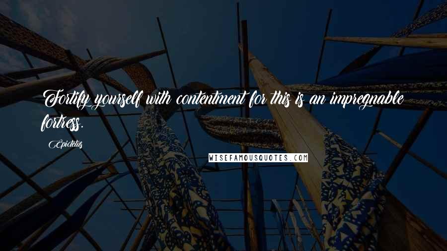 Epictetus Quotes: Fortify yourself with contentment for this is an impregnable fortress.