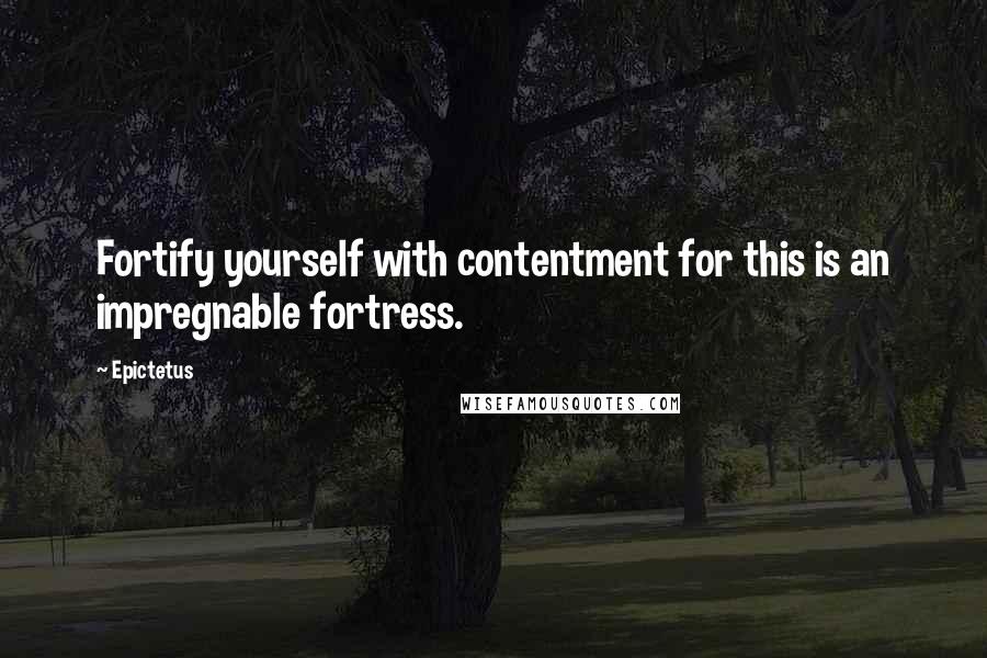 Epictetus Quotes: Fortify yourself with contentment for this is an impregnable fortress.