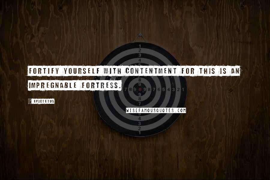 Epictetus Quotes: Fortify yourself with contentment for this is an impregnable fortress.