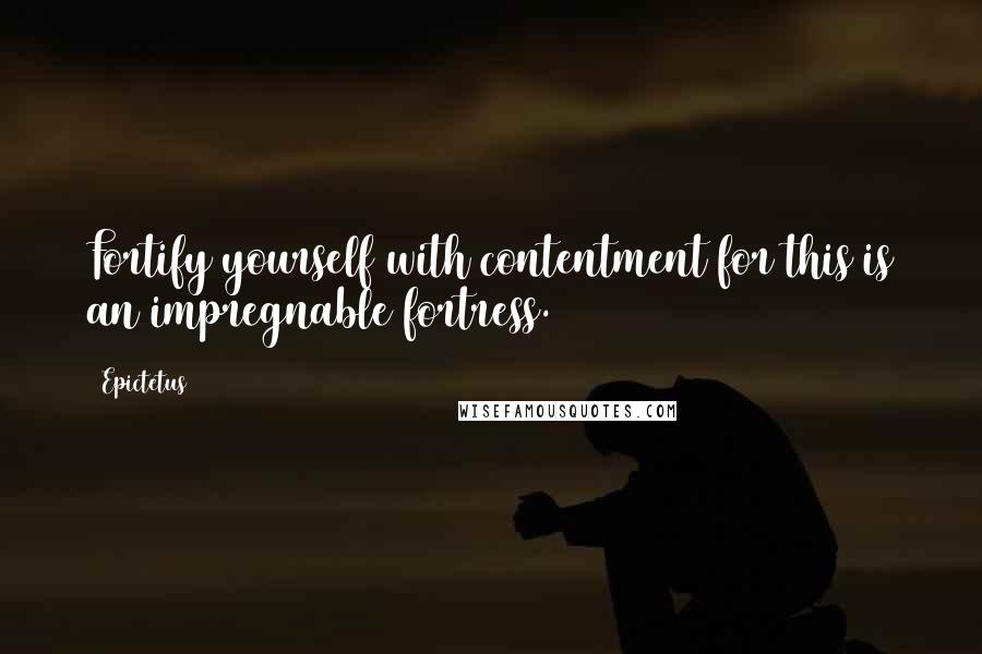 Epictetus Quotes: Fortify yourself with contentment for this is an impregnable fortress.