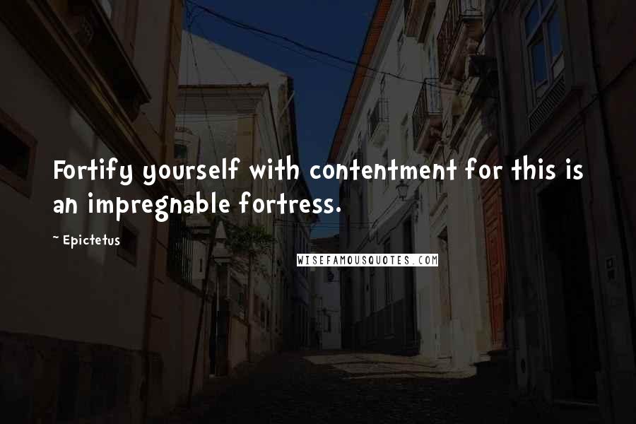 Epictetus Quotes: Fortify yourself with contentment for this is an impregnable fortress.