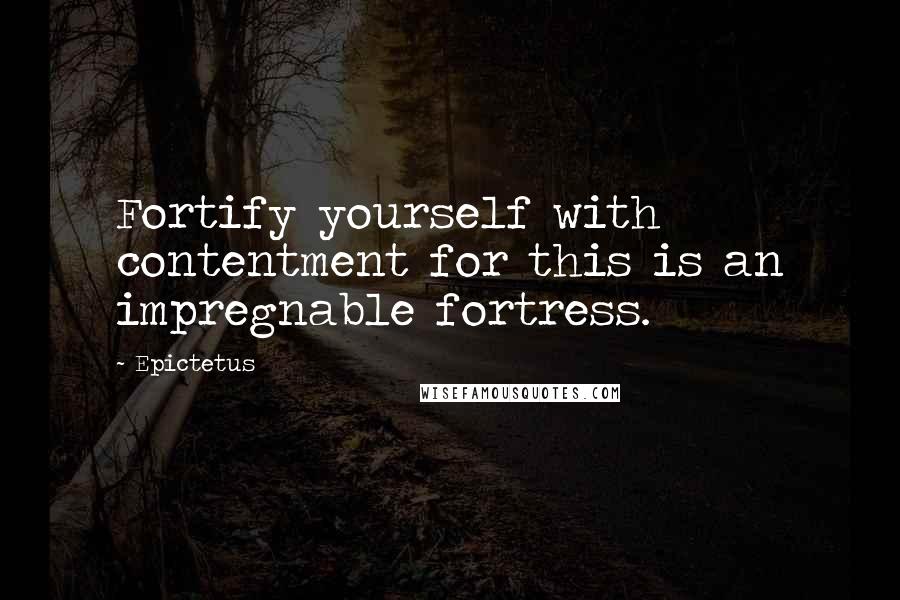 Epictetus Quotes: Fortify yourself with contentment for this is an impregnable fortress.