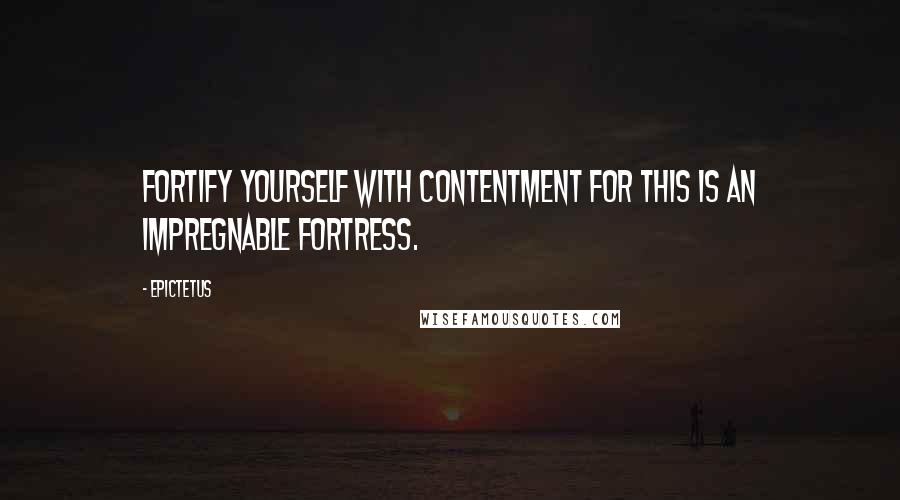 Epictetus Quotes: Fortify yourself with contentment for this is an impregnable fortress.
