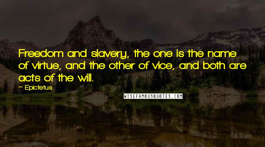 Epictetus Quotes: Freedom and slavery, the one is the name of virtue, and the other of vice, and both are acts of the will.