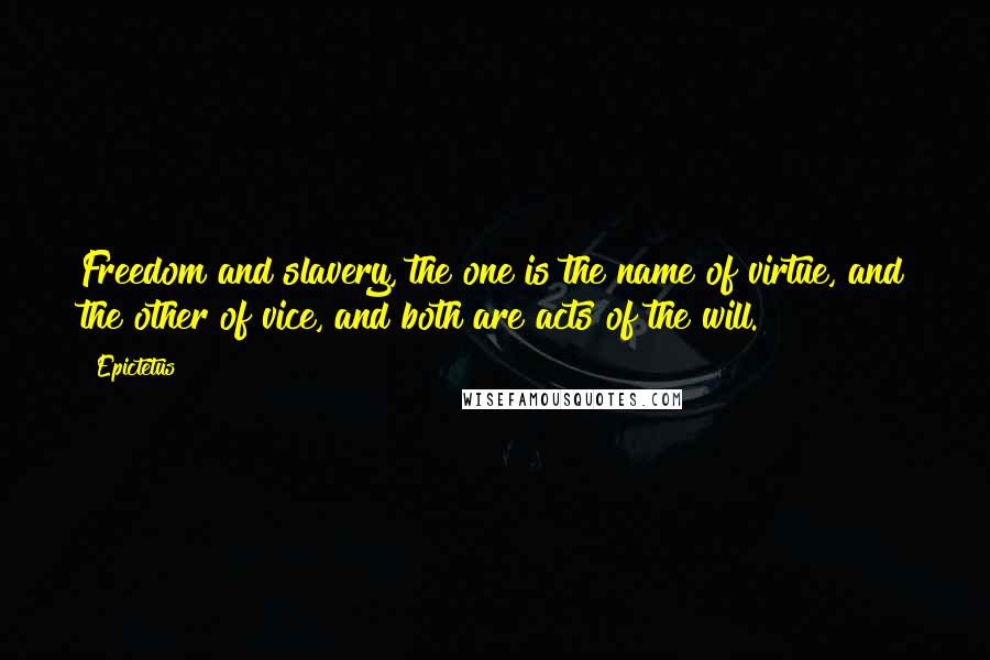 Epictetus Quotes: Freedom and slavery, the one is the name of virtue, and the other of vice, and both are acts of the will.