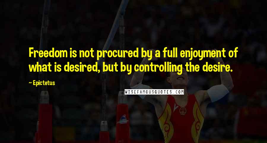 Epictetus Quotes: Freedom is not procured by a full enjoyment of what is desired, but by controlling the desire.