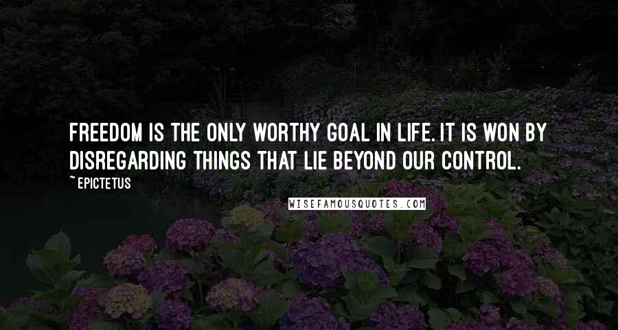 Epictetus Quotes: Freedom is the only worthy goal in life. It is won by disregarding things that lie beyond our control.