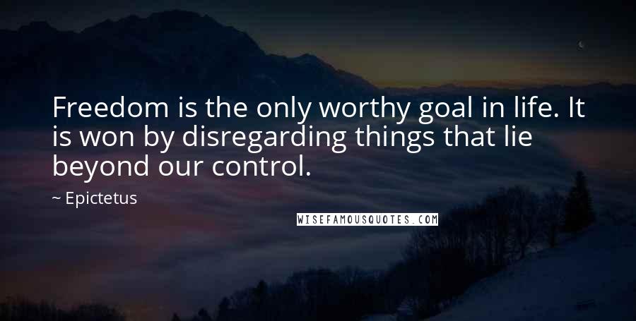 Epictetus Quotes: Freedom is the only worthy goal in life. It is won by disregarding things that lie beyond our control.