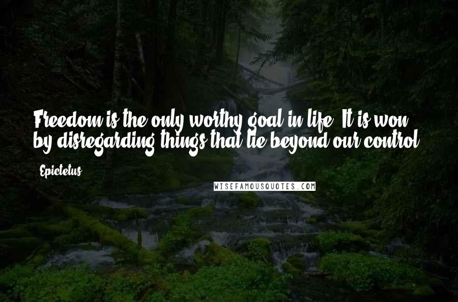 Epictetus Quotes: Freedom is the only worthy goal in life. It is won by disregarding things that lie beyond our control.