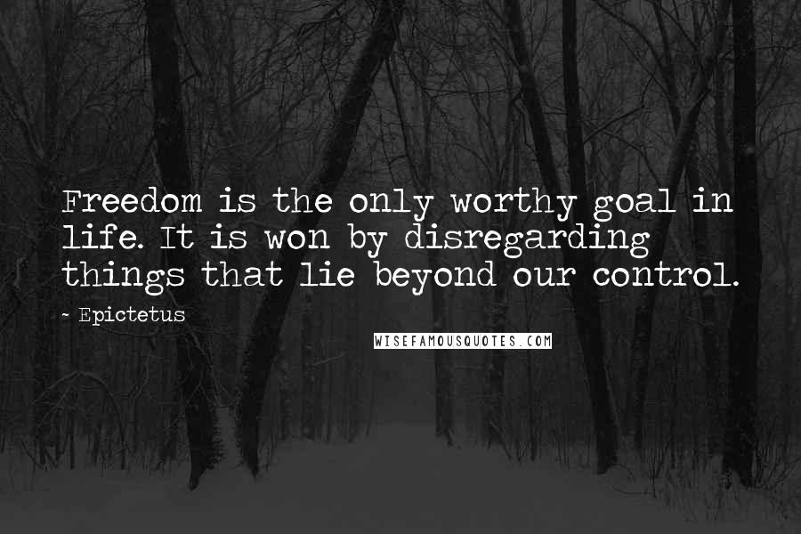 Epictetus Quotes: Freedom is the only worthy goal in life. It is won by disregarding things that lie beyond our control.