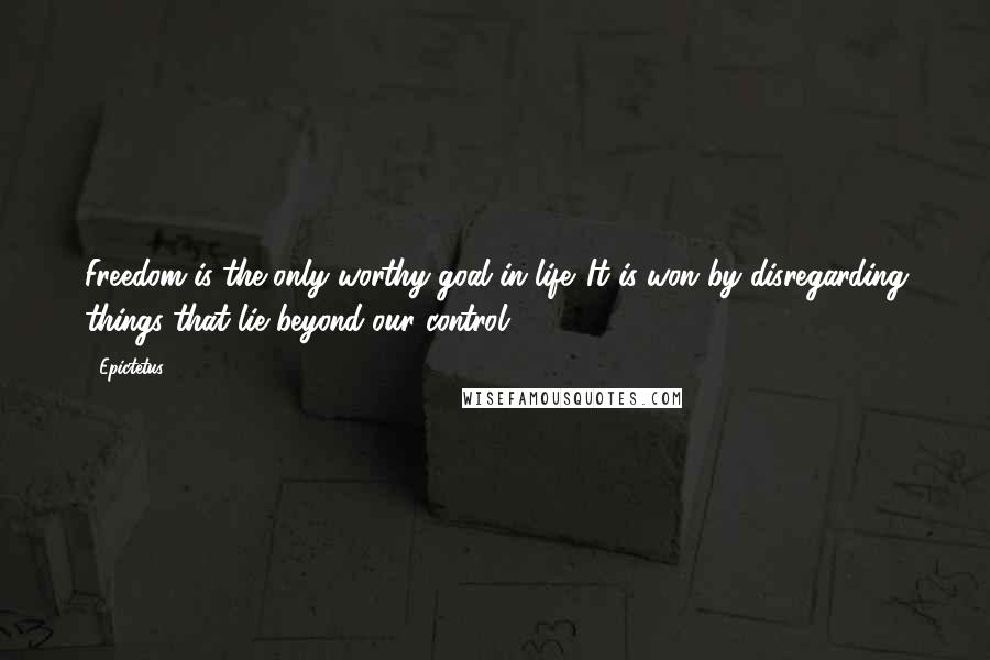 Epictetus Quotes: Freedom is the only worthy goal in life. It is won by disregarding things that lie beyond our control.