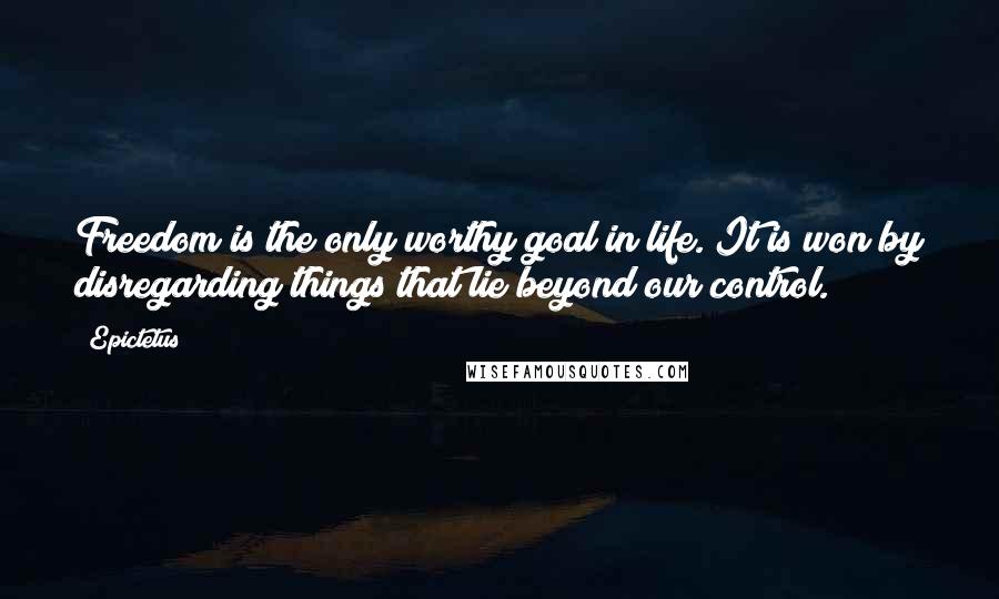 Epictetus Quotes: Freedom is the only worthy goal in life. It is won by disregarding things that lie beyond our control.