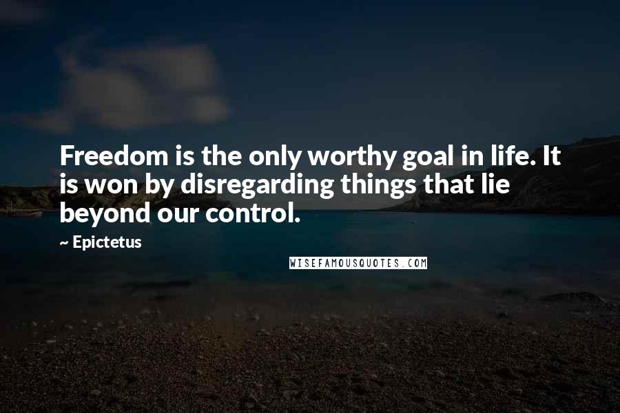 Epictetus Quotes: Freedom is the only worthy goal in life. It is won by disregarding things that lie beyond our control.