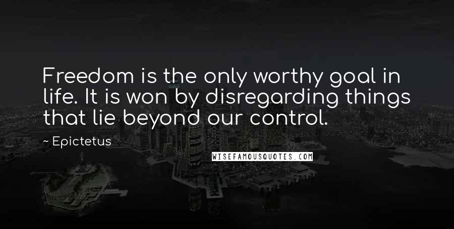 Epictetus Quotes: Freedom is the only worthy goal in life. It is won by disregarding things that lie beyond our control.