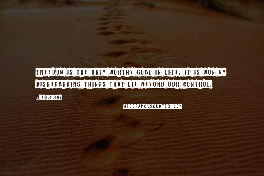 Epictetus Quotes: Freedom is the only worthy goal in life. It is won by disregarding things that lie beyond our control.