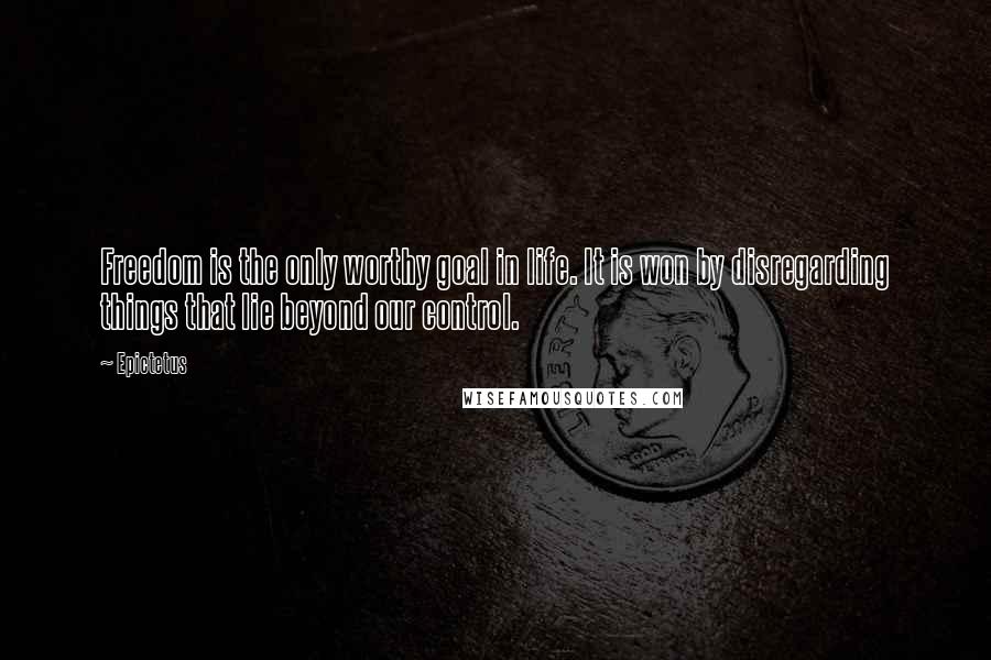 Epictetus Quotes: Freedom is the only worthy goal in life. It is won by disregarding things that lie beyond our control.