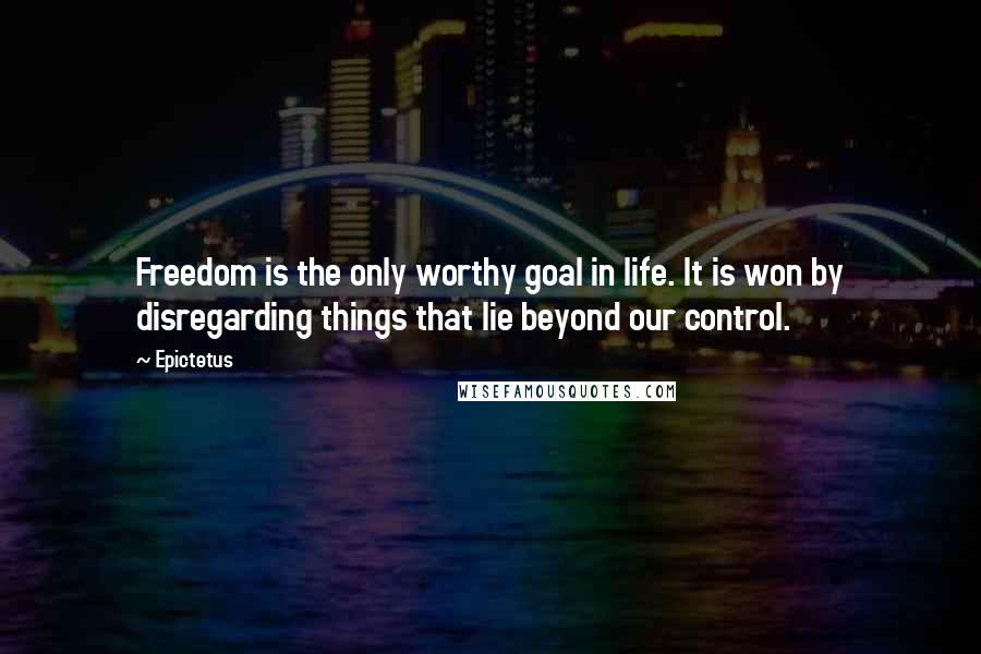 Epictetus Quotes: Freedom is the only worthy goal in life. It is won by disregarding things that lie beyond our control.