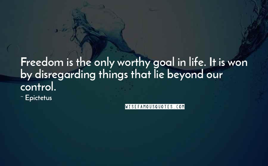 Epictetus Quotes: Freedom is the only worthy goal in life. It is won by disregarding things that lie beyond our control.