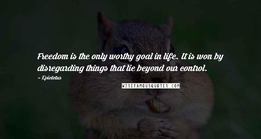 Epictetus Quotes: Freedom is the only worthy goal in life. It is won by disregarding things that lie beyond our control.