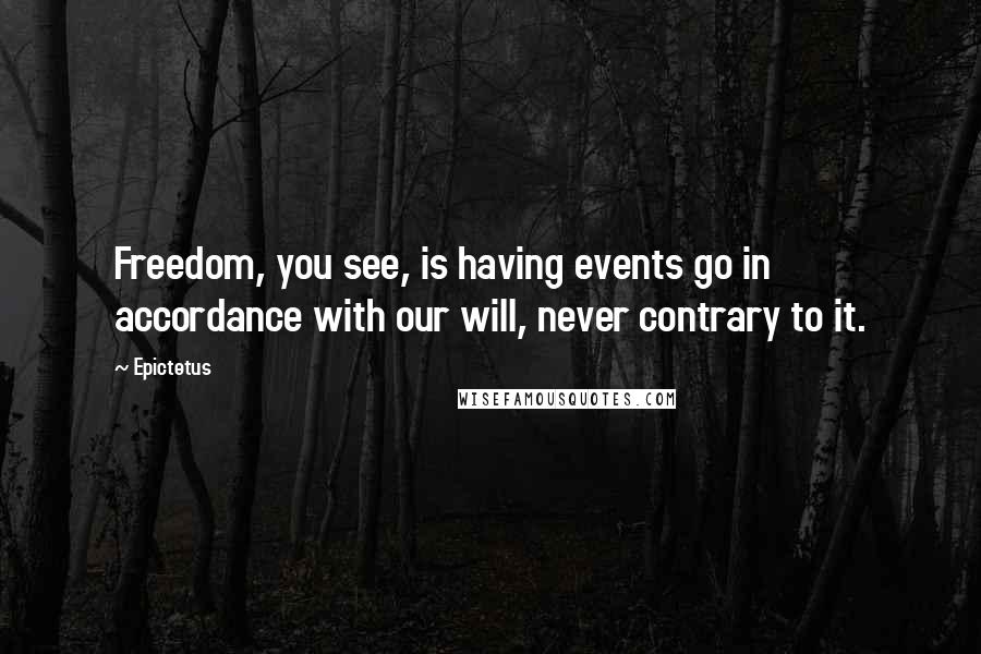 Epictetus Quotes: Freedom, you see, is having events go in accordance with our will, never contrary to it.