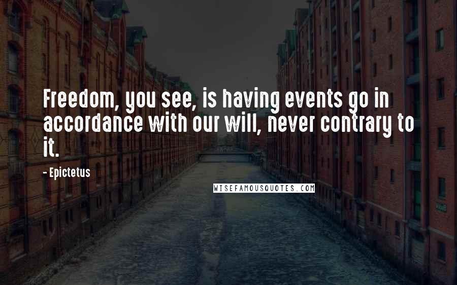 Epictetus Quotes: Freedom, you see, is having events go in accordance with our will, never contrary to it.