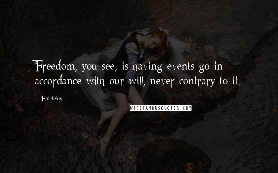 Epictetus Quotes: Freedom, you see, is having events go in accordance with our will, never contrary to it.