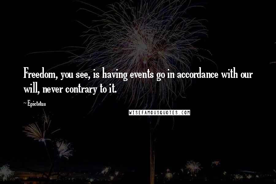 Epictetus Quotes: Freedom, you see, is having events go in accordance with our will, never contrary to it.