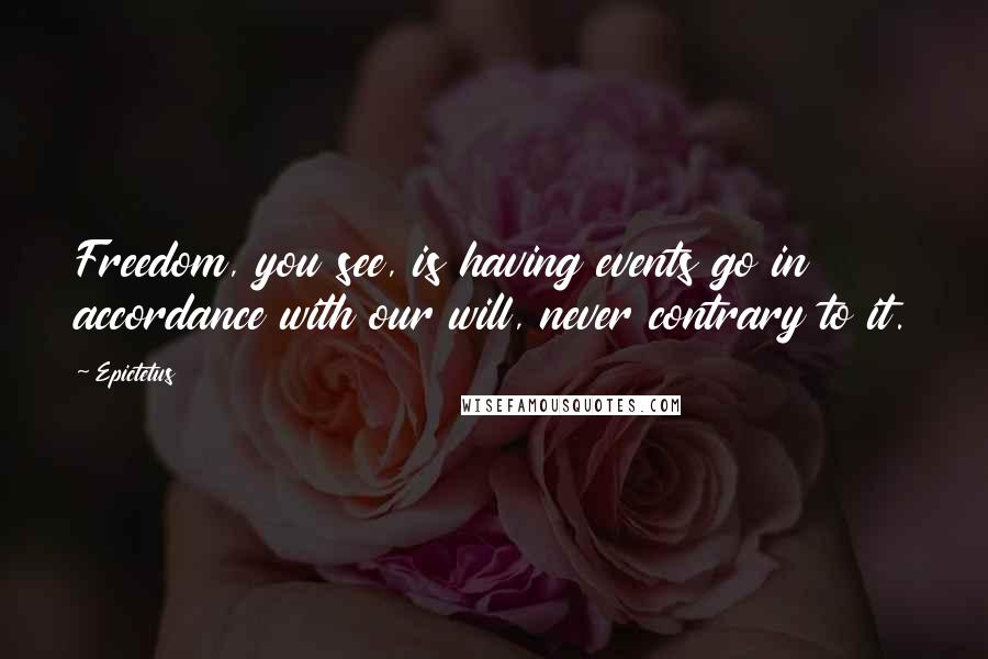 Epictetus Quotes: Freedom, you see, is having events go in accordance with our will, never contrary to it.