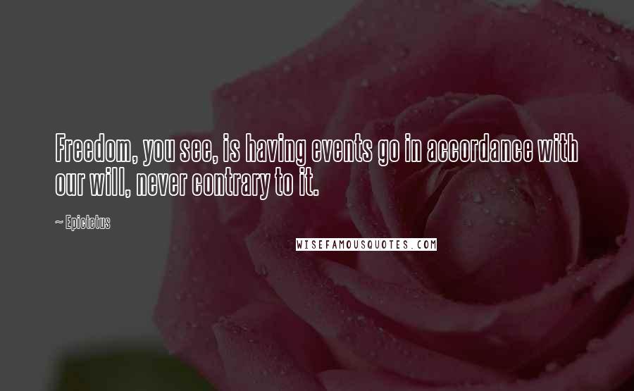 Epictetus Quotes: Freedom, you see, is having events go in accordance with our will, never contrary to it.